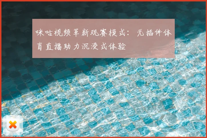 咪咕视频革新观赛模式：无插件体育直播助力沉浸式体验