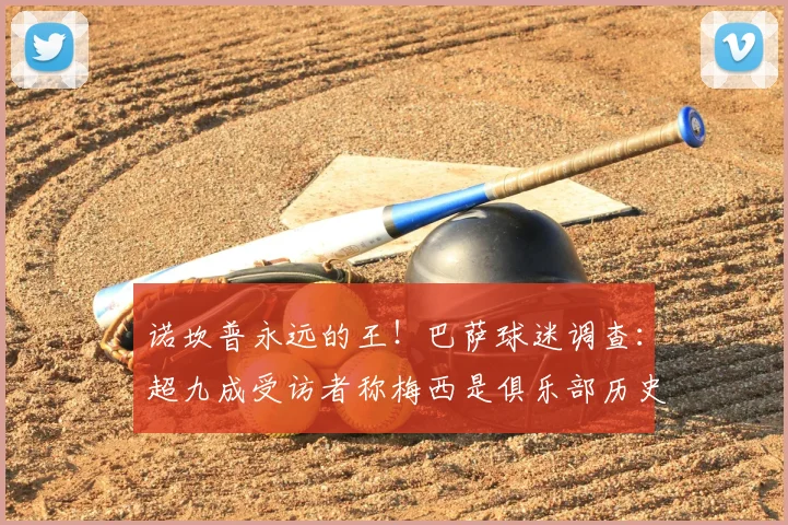 诺坎普永远的王！巴萨球迷调查：超九成受访者称梅西是俱乐部历史第一人