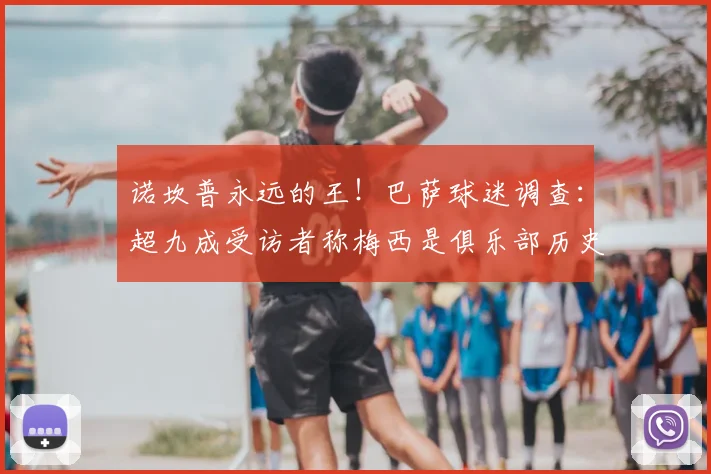诺坎普永远的王！巴萨球迷调查：超九成受访者称梅西是俱乐部历史第一人